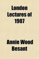 London Lectures Of 1907 di Annie Wood Besant edito da General Books