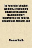 The Naturalist's Cabinet Volume 3 ; Con di Thomas Smith edito da General Books