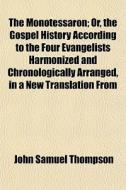 The Monotessaron; Or, The Gospel History di John Samuel Thompson edito da General Books