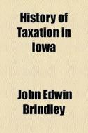 History Of Taxation In Iowa di John Edwin Brindley edito da General Books