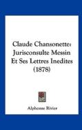 Claude Chansonette: Jurisconsulte Messin Et Ses Lettres Inedites (1878) di Alphonse Rivier edito da Kessinger Publishing
