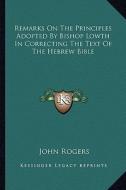Remarks on the Principles Adopted by Bishop Lowth in Correcting the Text of the Hebrew Bible di John Rogers edito da Kessinger Publishing