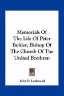 Memorials of the Life of Peter Bohler, Bishop of the Church of the United Brethren di John P. Lockwood edito da Kessinger Publishing
