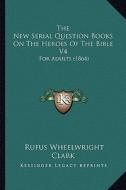 The New Serial Question Books on the Heroes of the Bible V4: For Adults (1864) di Rufus Wheelwright Clark edito da Kessinger Publishing