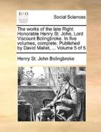 The Works Of The Late Right Honorable Henry St. John, Lord Viscount Bolingbroke. In Five Volumes, Complete. Published By David Mallet, ... Volume 5 Of di Henry St John Bolingbroke edito da Gale Ecco, Print Editions