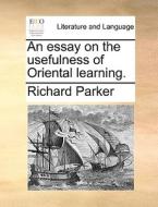 An Essay On The Usefulness Of Oriental Learning. di Richard Parker edito da Gale Ecco, Print Editions