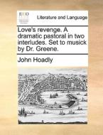 Love's Revenge. A Dramatic Pastoral. In Two Interludes. Set To Musick By Dr. Greene di John Hoadly edito da Gale Ecco, Print Editions