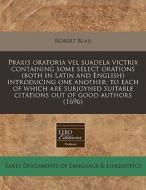 Praxis Oratoria Vel Suadela Victrix Containing Some Select Orations (both In Latin And English) Introducing One Another; To Each Of Which Are Subjoyne di Robert Blau edito da Eebo Editions, Proquest