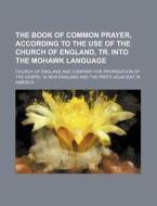 The Book of Common Prayer, According to the Use of the Church of England, Tr. Into the Mohawk Language di Church Of England edito da Rarebooksclub.com