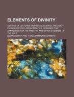 Elements of Divinity; A Series of Lectures on Biblical Science, Theology, Church History, and Homiletics, Designed for Candidates for the Ministry and di George Smith edito da Rarebooksclub.com
