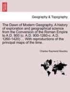 The Dawn of Modern Geography. A history of exploration and geographical science from the Conversion of the Roman Empire  di Charles Raymond Beazley edito da British Library, Historical Print Editions