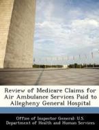 Review Of Medicare Claims For Air Ambulance Services Paid To Allegheny General Hospital edito da Bibliogov