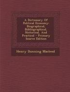 A Dictionary of Political Economy: Biographical, Bibliographical, Historical, and Practical - Primary Source Edition di Henry Dunning MacLeod edito da Nabu Press