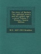 The Story of Barbara: Her Splendid Misery and Her Gilded Cage: A Novel Volume 1 - Primary Source Edition di M. E. 1837-1915 Braddon edito da Nabu Press