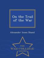 On the Trail of the War - War College Series di Alexander Innes Shand edito da WAR COLLEGE SERIES