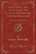 Simon Girty; The White Savage (so Called By Heckewelder, Moravian Missionary) di Charles McKnight edito da Forgotten Books
