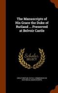 The Manuscripts Of His Grace The Duke Of Rutland ... Preserved At Belvoir Castle edito da Arkose Press