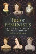 Tudor Feminists di Rebecca Wilson edito da Pen & Sword Books Ltd