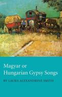 Magyar or Hungarian Gypsy Songs di Laura Alexandrine Smith edito da Read Books