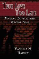 True Love Too Late: Finding Love at the Wrong Time di Vanessa M. Harley edito da America Star Books