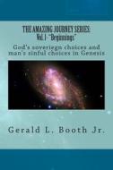 The Amazing Journey Series: Vol. L- Beginnings: God's Soveriegn Choices and Man's Sinful Choices in Genesis di Gerald L. Booth Jr edito da Createspace