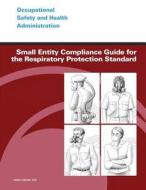 Small Entity Compliance Guide for the Respiratory Protection Standard di U. S. Department of Labor, Occupational Safety and Administration edito da Createspace