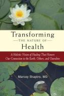 Transforming the Nature of Health: A Holistic Vision of Healing That Honors Our Connection to the Earth, Others, and Our di Marcey Shapiro edito da NORTH ATLANTIC BOOKS