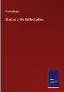 Shadows of the Old Booksellers di Charles Knight edito da Salzwasser-Verlag