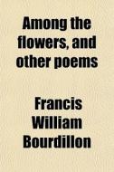Among The Flowers, And Other Poems di Francis William Bourdillon edito da General Books Llc