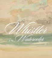 Whistler in Watercolor di Lee Glazer, Emily Jacobson, Blythe McCarthy, Katherine Roeder edito da Yale University Press