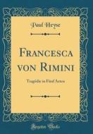 Francesca Von Rimini: Tragödie in Fünf Acten (Classic Reprint) di Paul Heyse edito da Forgotten Books