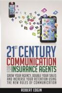 21st Century Communication for Insurance Agents: Grow Your Agency, Double Your Sales and Increase Your Retention Using the New Rules of Communication di MR Robert Edgin edito da Robert Edgin