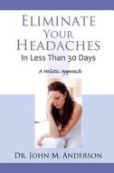 Eliminate Your Headaches in Less Than 30 Days: A Holistic Approach di Dr John Anderson edito da Skillbites LLC