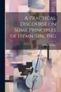 A Practical Discourse on Some Principles of Hymn-Singing di Robert Bridges edito da LEGARE STREET PR