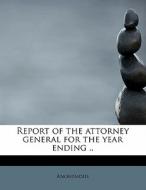 Report Of The Attorney General For The Year Ending .. di Anonymous edito da Bibliolife