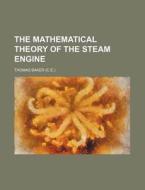 The Mathematical Theory of the Steam Engine di Thomas Baker edito da Rarebooksclub.com