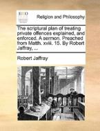 The Scriptural Plan Of Treating Private Offences Explained, And Enforced. A Sermon. Preached From Matth. Xviii. 15. By Robert Jaffray, ... di Robert Jaffray edito da Gale Ecco, Print Editions