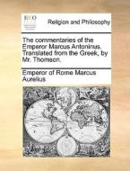 The Commentaries Of The Emperor Marcus Antoninus. Translated From The Greek, By Mr. Thomson. di Emperor Of Rome Marcus Aurelius edito da Gale Ecco, Print Editions