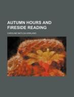 Autumn Hours And Fireside Reading di Caroline Matilda Kirkland edito da Rarebooksclub.com