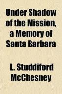 Under Shadow Of The Mission, A Memory Of di L. Studdiford McChesney edito da General Books
