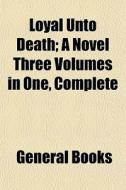 Loyal Unto Death; A Novel Three Volumes di General Books edito da General Books