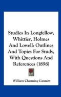 Studies in Longfellow, Whittier, Holmes and Lowell: Outlines and Topics for Study, with Questions and References (1898) di William Channing Gannett edito da Kessinger Publishing