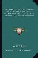 Leo Taxil's Remarkable Books about Murder, the Devil, Women and the Black Mass in the High Degrees of Masonry di W. G. Sibley edito da Kessinger Publishing