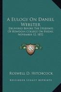 A Eulogy on Daniel Webster: Delivered Before the Students of Bowdoin College on Friday, November 12, 1852 di Roswell D. Hitchcock edito da Kessinger Publishing