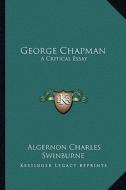 George Chapman: A Critical Essay di Algernon Charles Swinburne edito da Kessinger Publishing