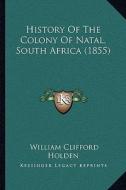 History of the Colony of Natal, South Africa (1855) di William Clifford Holden edito da Kessinger Publishing