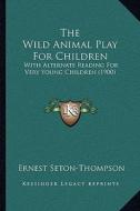 The Wild Animal Play for Children: With Alternate Reading for Very Young Children (1900) di Ernest Seton-Thompson edito da Kessinger Publishing