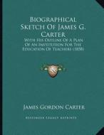 Biographical Sketch of James G. Carter: With His Outline of a Plan of an Institution for the Education of Teachers (1858) di James Gordon Carter edito da Kessinger Publishing