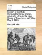 Speech Of The Right Honourable Henry Grattan, Relative To Tythe, In The Irish House Of Commons, On Friday, May 8, 1789 di Henry Grattan edito da Gale Ecco, Print Editions