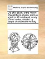 Life After Death; Or The History Of Apparitions, Ghosts, Spirits Or Spectres. Consisting Of Variety Of True Stories, Attested By People Of Undoubted V di Multiple Contributors edito da Gale Ecco, Print Editions